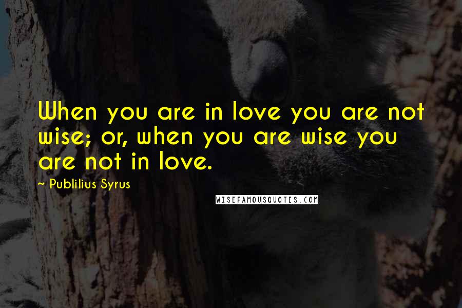 Publilius Syrus Quotes: When you are in love you are not wise; or, when you are wise you are not in love.