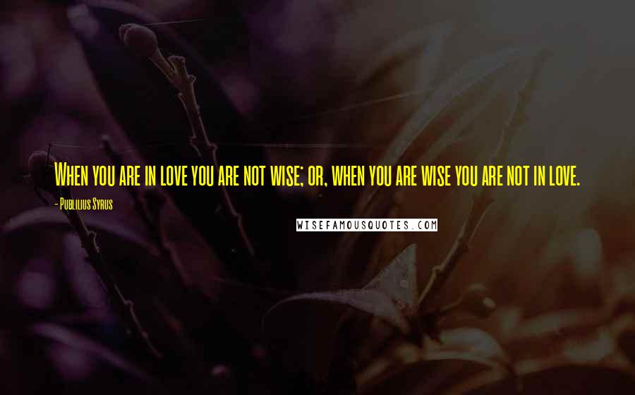 Publilius Syrus Quotes: When you are in love you are not wise; or, when you are wise you are not in love.