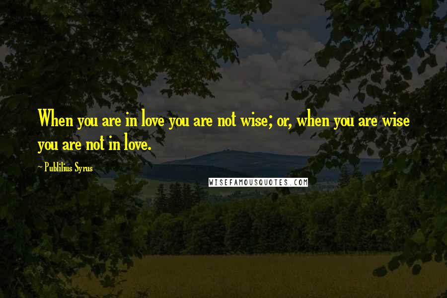 Publilius Syrus Quotes: When you are in love you are not wise; or, when you are wise you are not in love.