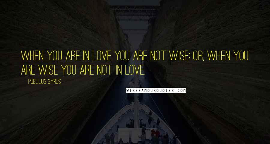 Publilius Syrus Quotes: When you are in love you are not wise; or, when you are wise you are not in love.