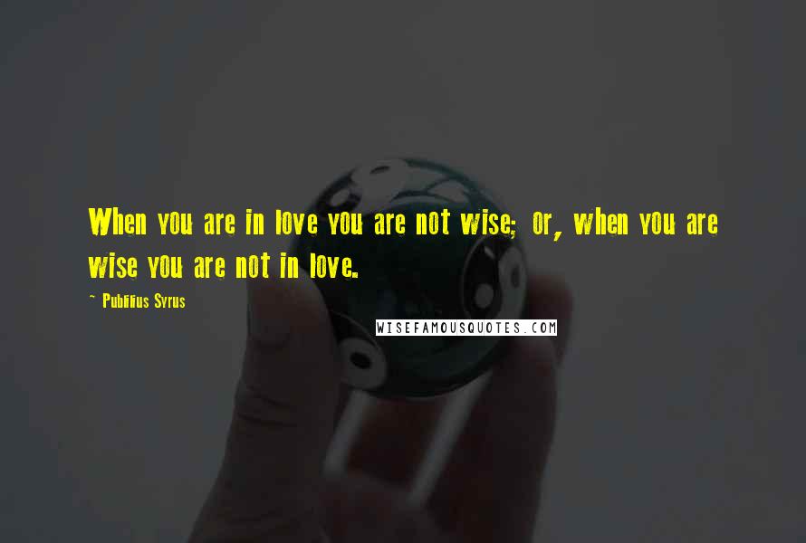 Publilius Syrus Quotes: When you are in love you are not wise; or, when you are wise you are not in love.