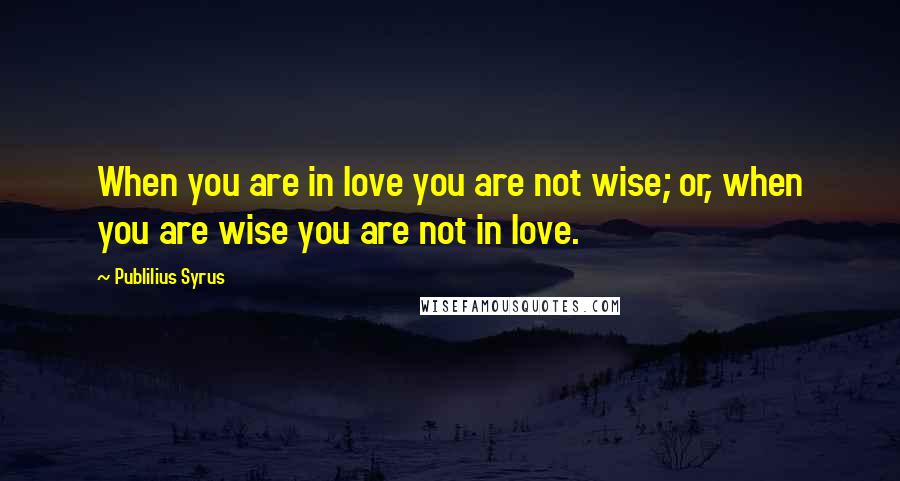 Publilius Syrus Quotes: When you are in love you are not wise; or, when you are wise you are not in love.