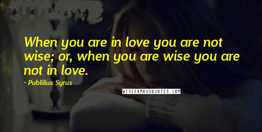 Publilius Syrus Quotes: When you are in love you are not wise; or, when you are wise you are not in love.