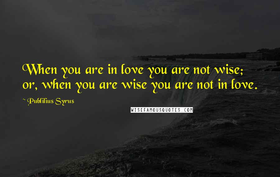 Publilius Syrus Quotes: When you are in love you are not wise; or, when you are wise you are not in love.