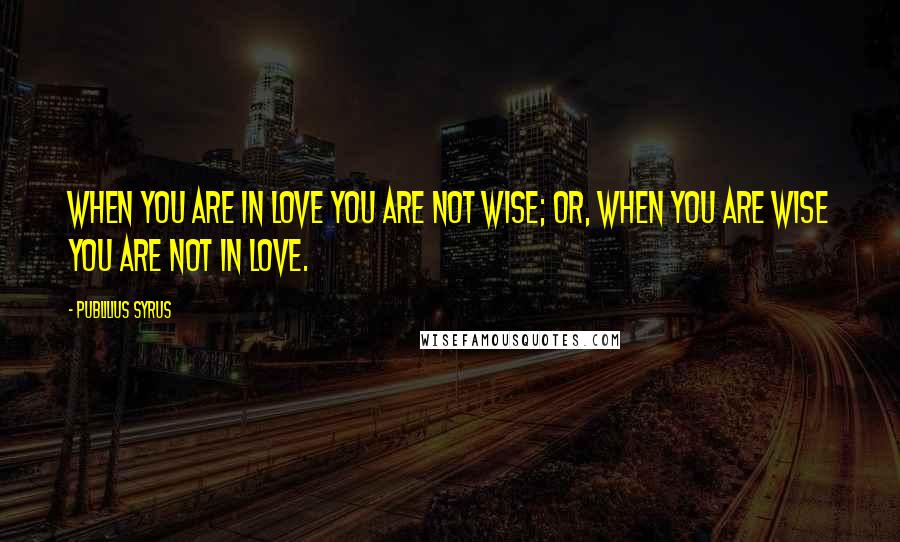 Publilius Syrus Quotes: When you are in love you are not wise; or, when you are wise you are not in love.