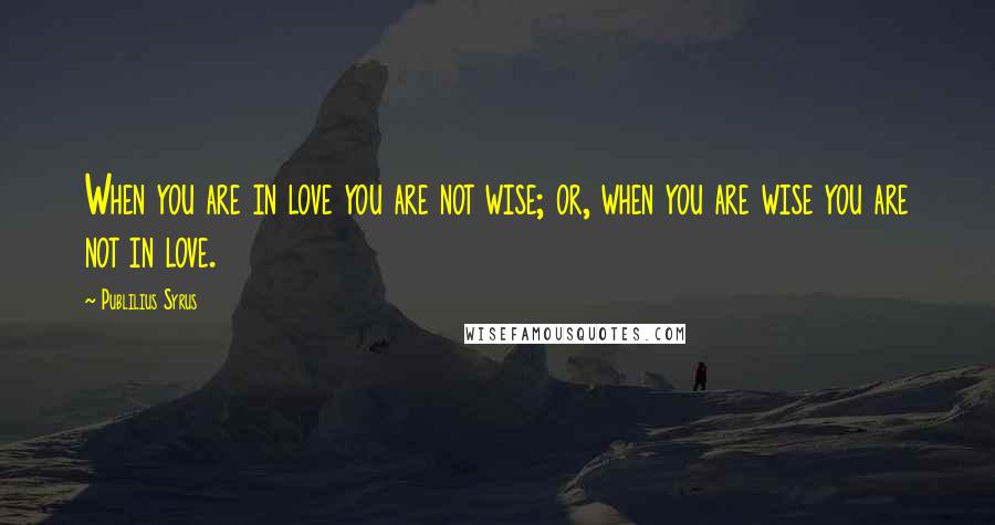 Publilius Syrus Quotes: When you are in love you are not wise; or, when you are wise you are not in love.