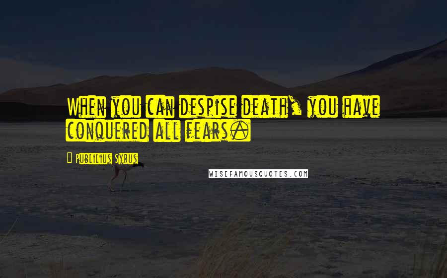Publilius Syrus Quotes: When you can despise death, you have conquered all fears.