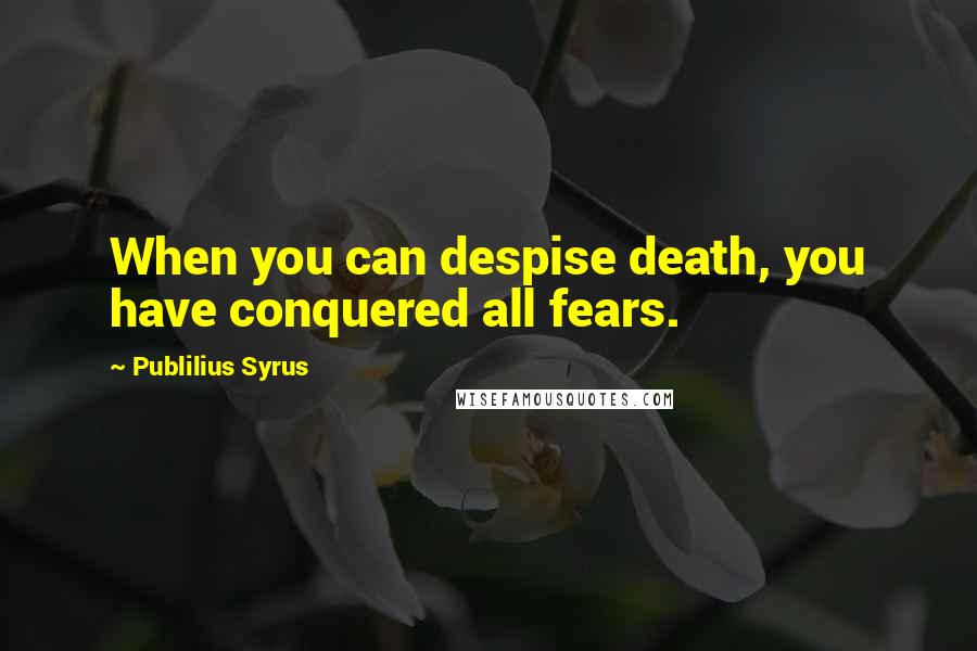 Publilius Syrus Quotes: When you can despise death, you have conquered all fears.