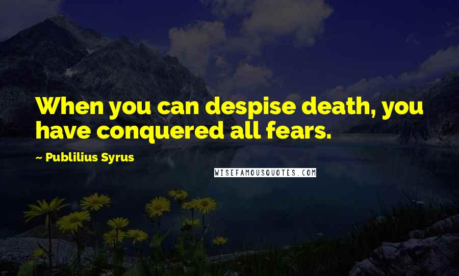 Publilius Syrus Quotes: When you can despise death, you have conquered all fears.