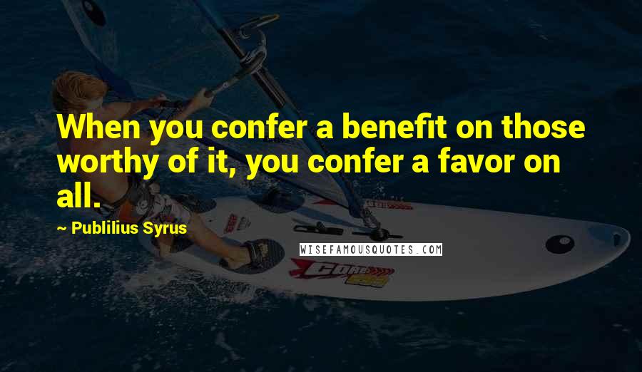 Publilius Syrus Quotes: When you confer a benefit on those worthy of it, you confer a favor on all.