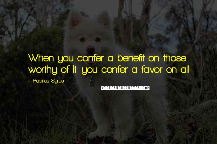 Publilius Syrus Quotes: When you confer a benefit on those worthy of it, you confer a favor on all.