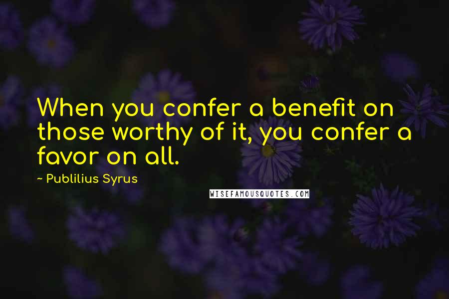 Publilius Syrus Quotes: When you confer a benefit on those worthy of it, you confer a favor on all.