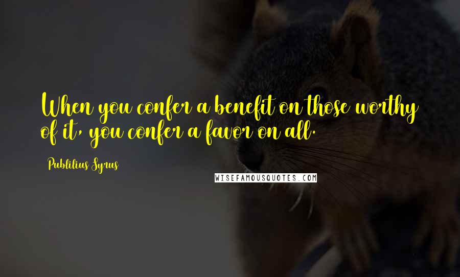 Publilius Syrus Quotes: When you confer a benefit on those worthy of it, you confer a favor on all.