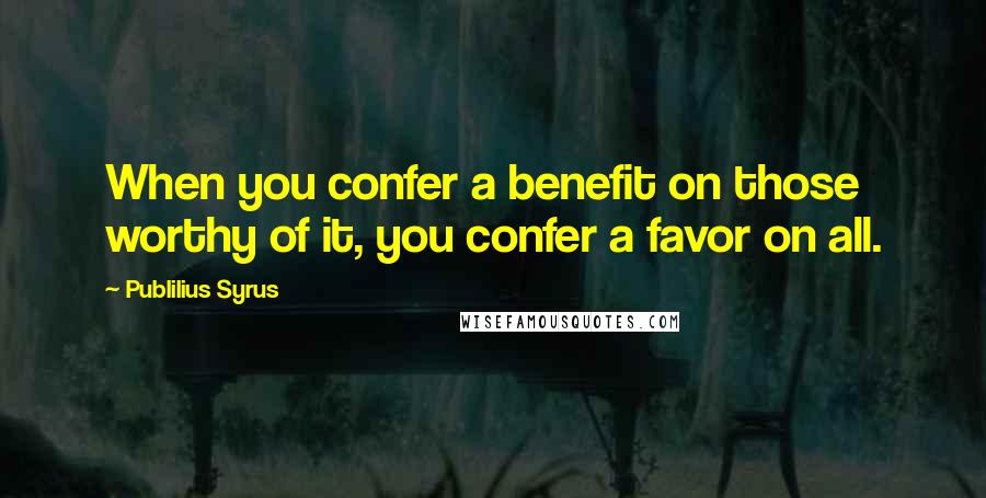 Publilius Syrus Quotes: When you confer a benefit on those worthy of it, you confer a favor on all.