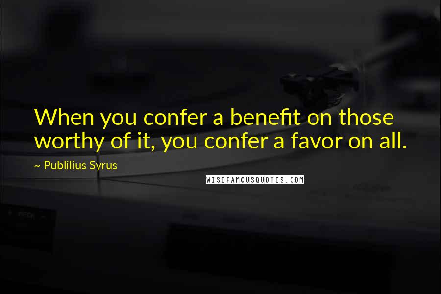 Publilius Syrus Quotes: When you confer a benefit on those worthy of it, you confer a favor on all.