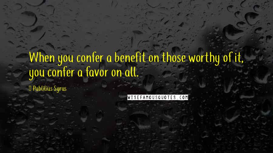 Publilius Syrus Quotes: When you confer a benefit on those worthy of it, you confer a favor on all.