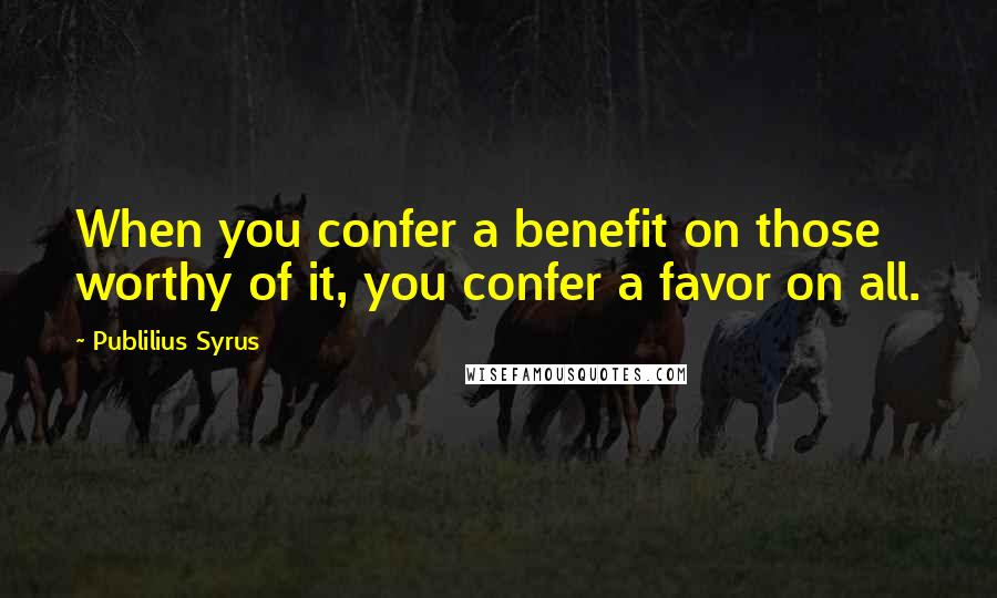 Publilius Syrus Quotes: When you confer a benefit on those worthy of it, you confer a favor on all.