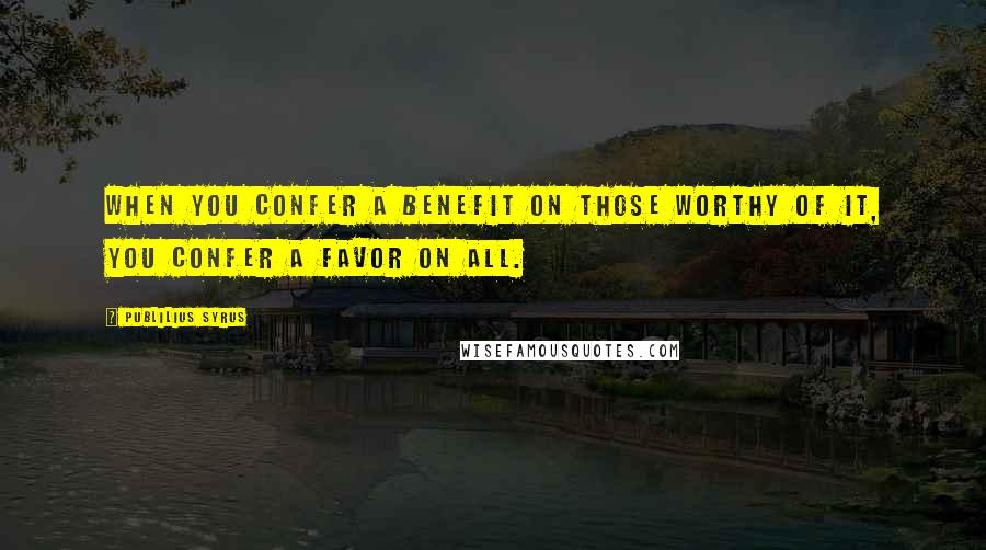 Publilius Syrus Quotes: When you confer a benefit on those worthy of it, you confer a favor on all.