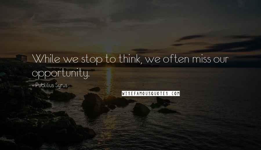 Publilius Syrus Quotes: While we stop to think, we often miss our opportunity.