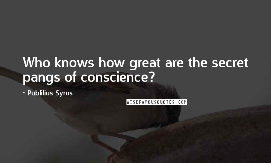 Publilius Syrus Quotes: Who knows how great are the secret pangs of conscience?