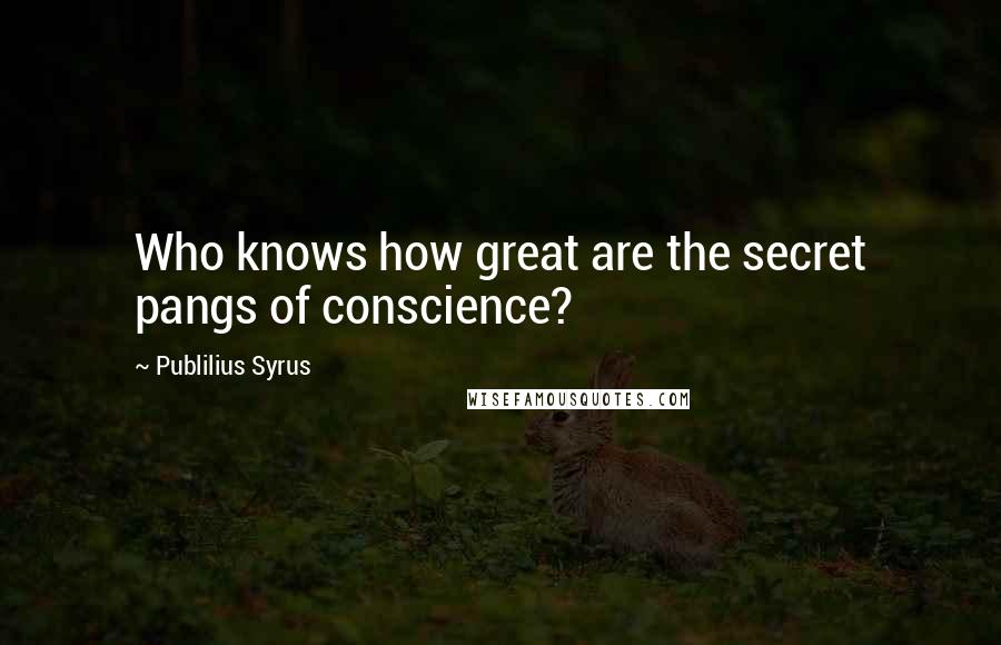 Publilius Syrus Quotes: Who knows how great are the secret pangs of conscience?