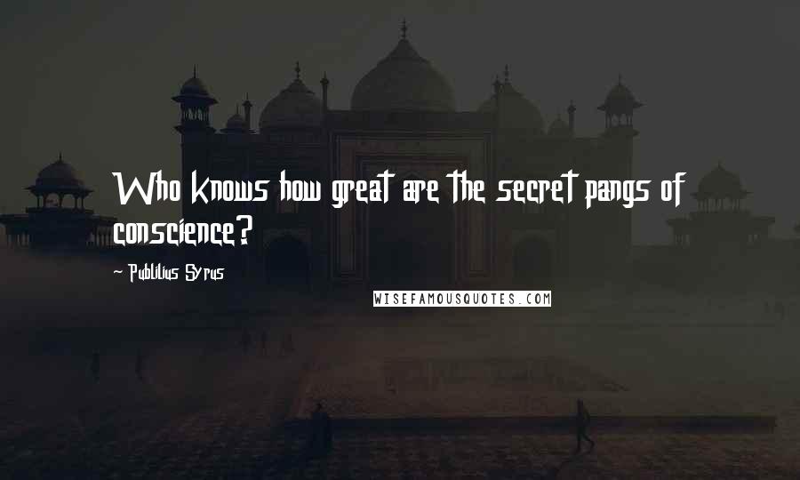 Publilius Syrus Quotes: Who knows how great are the secret pangs of conscience?