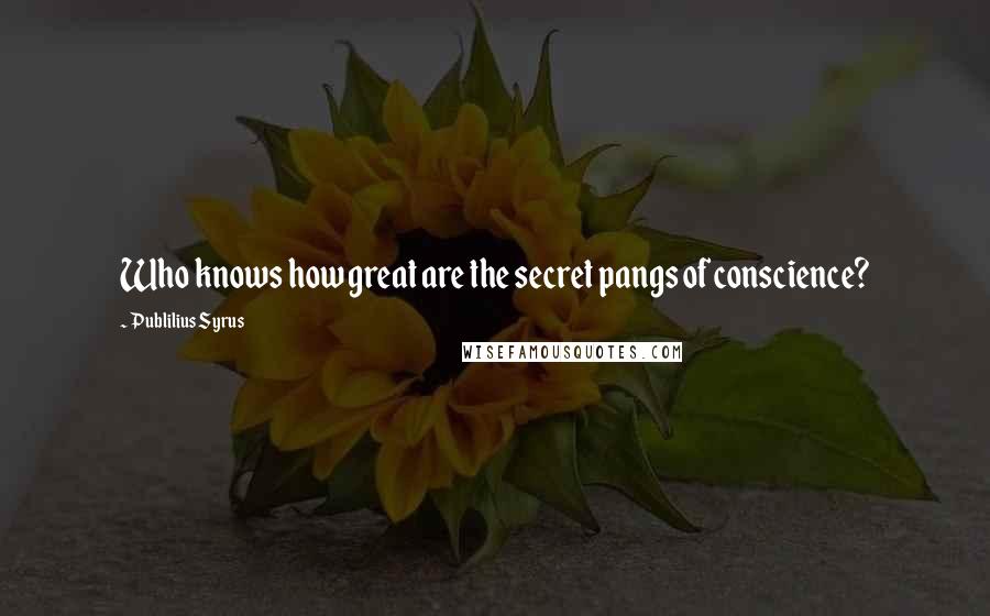 Publilius Syrus Quotes: Who knows how great are the secret pangs of conscience?