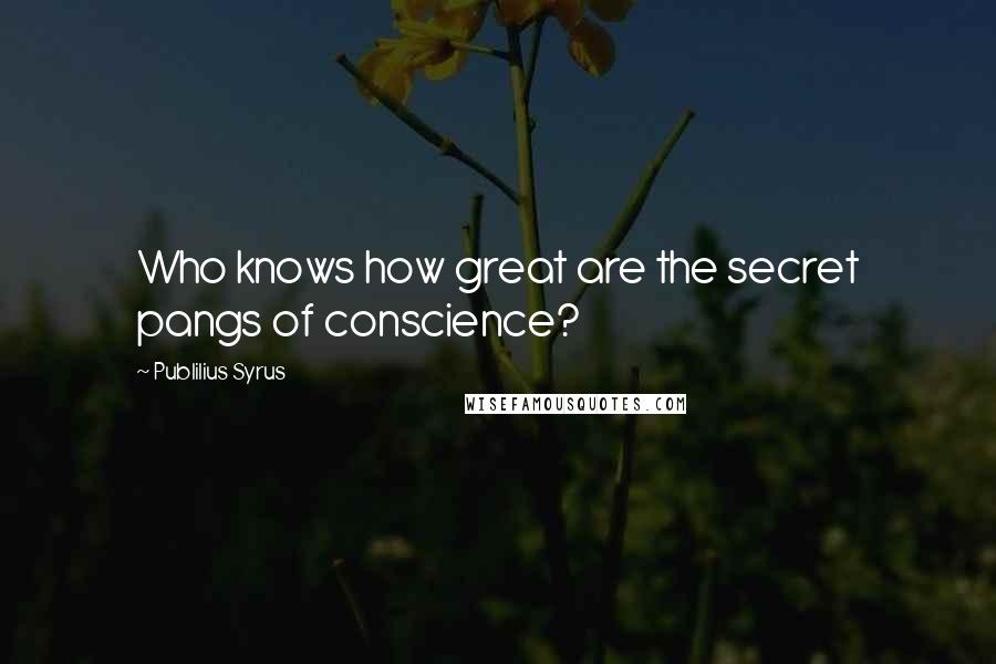 Publilius Syrus Quotes: Who knows how great are the secret pangs of conscience?