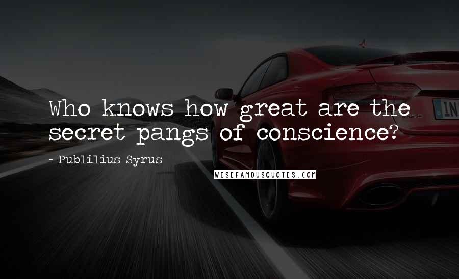 Publilius Syrus Quotes: Who knows how great are the secret pangs of conscience?