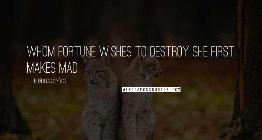 Publilius Syrus Quotes: Whom fortune wishes to destroy she first makes mad