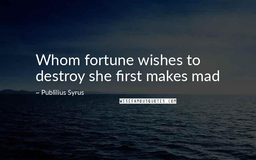 Publilius Syrus Quotes: Whom fortune wishes to destroy she first makes mad