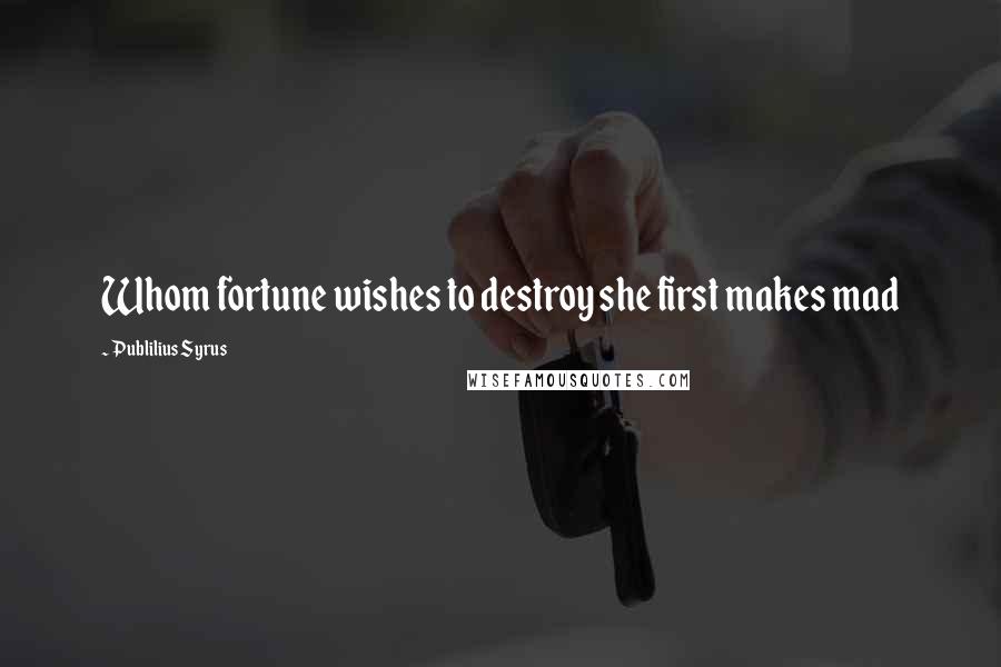 Publilius Syrus Quotes: Whom fortune wishes to destroy she first makes mad