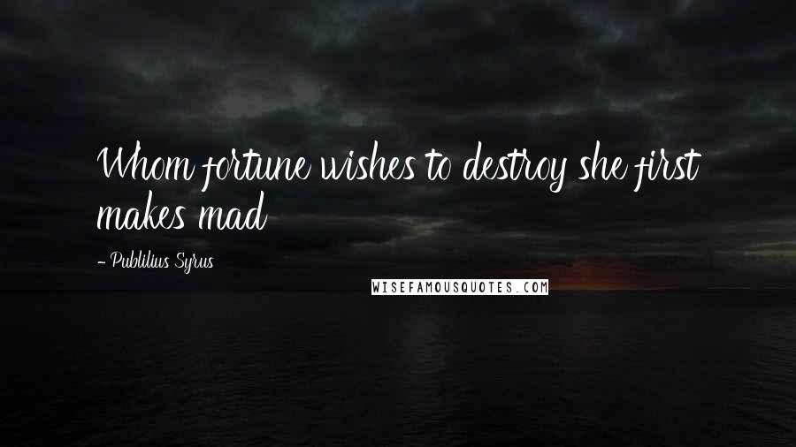 Publilius Syrus Quotes: Whom fortune wishes to destroy she first makes mad