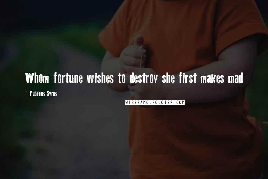 Publilius Syrus Quotes: Whom fortune wishes to destroy she first makes mad