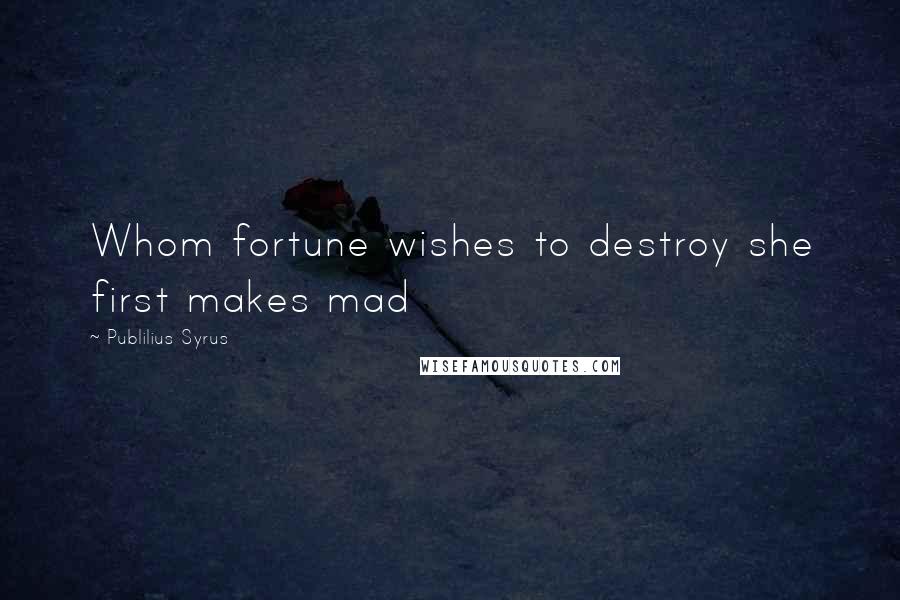 Publilius Syrus Quotes: Whom fortune wishes to destroy she first makes mad