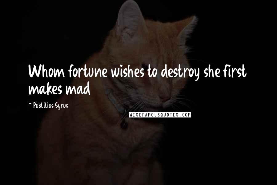 Publilius Syrus Quotes: Whom fortune wishes to destroy she first makes mad