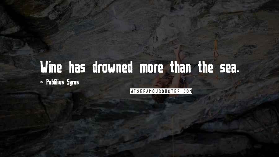 Publilius Syrus Quotes: Wine has drowned more than the sea.