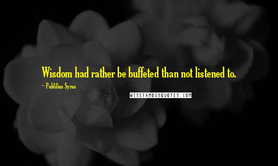 Publilius Syrus Quotes: Wisdom had rather be buffeted than not listened to.