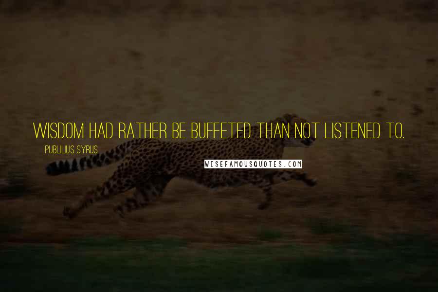 Publilius Syrus Quotes: Wisdom had rather be buffeted than not listened to.