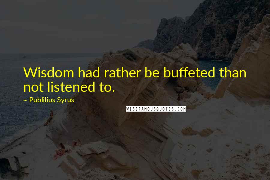 Publilius Syrus Quotes: Wisdom had rather be buffeted than not listened to.