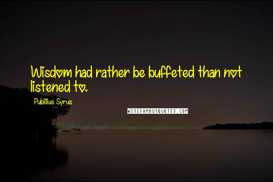 Publilius Syrus Quotes: Wisdom had rather be buffeted than not listened to.