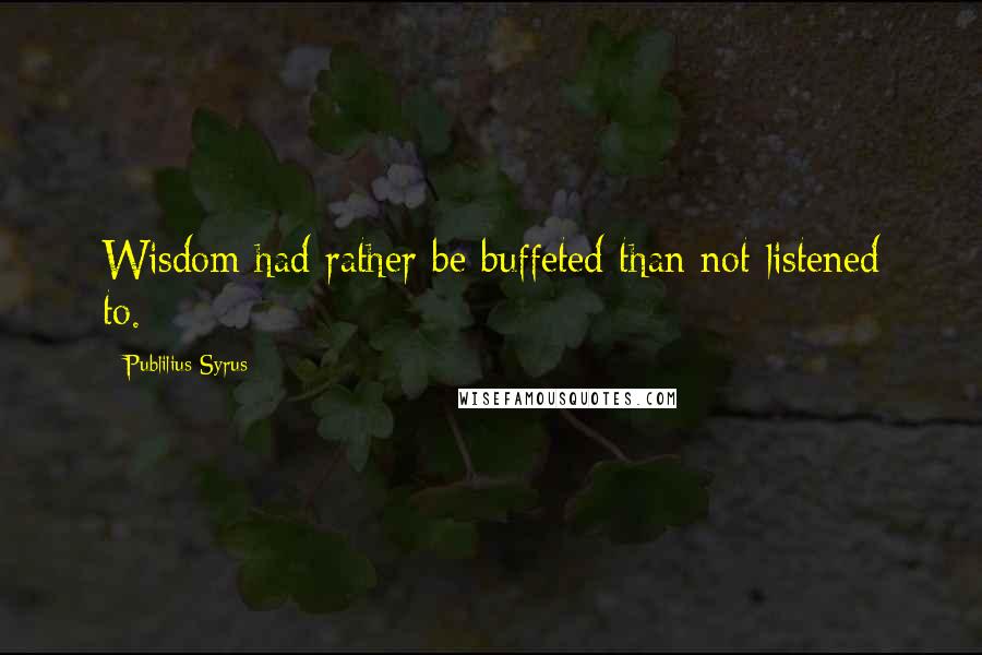 Publilius Syrus Quotes: Wisdom had rather be buffeted than not listened to.