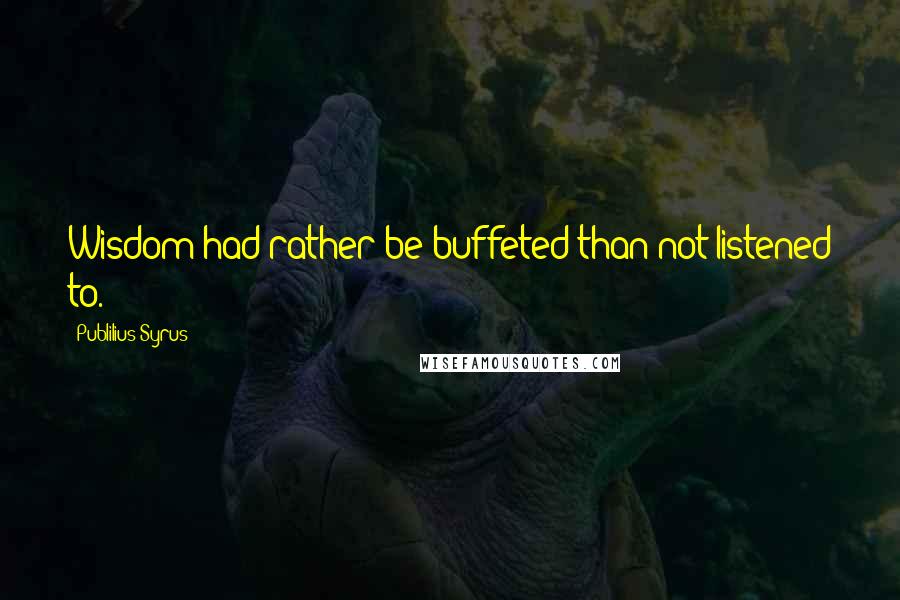 Publilius Syrus Quotes: Wisdom had rather be buffeted than not listened to.