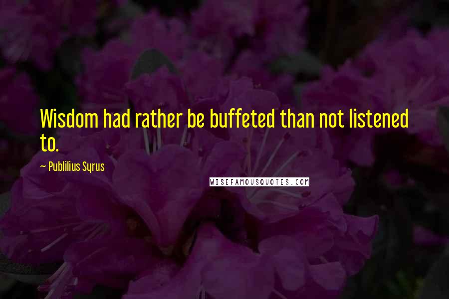 Publilius Syrus Quotes: Wisdom had rather be buffeted than not listened to.