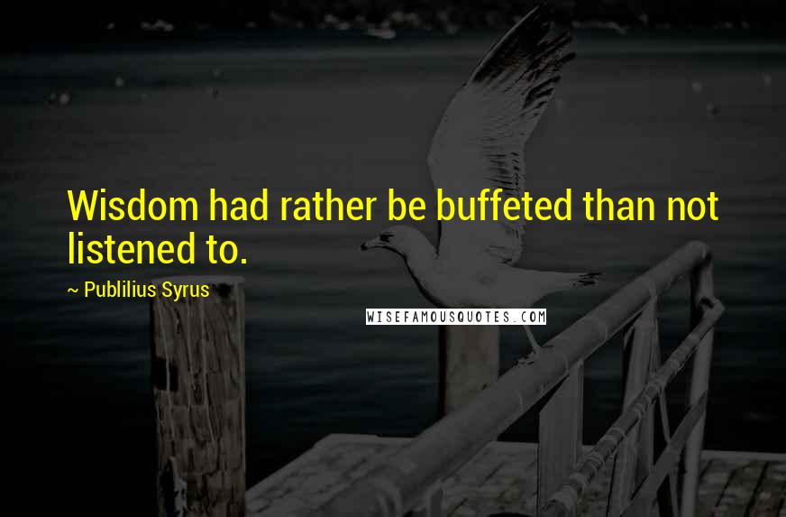 Publilius Syrus Quotes: Wisdom had rather be buffeted than not listened to.