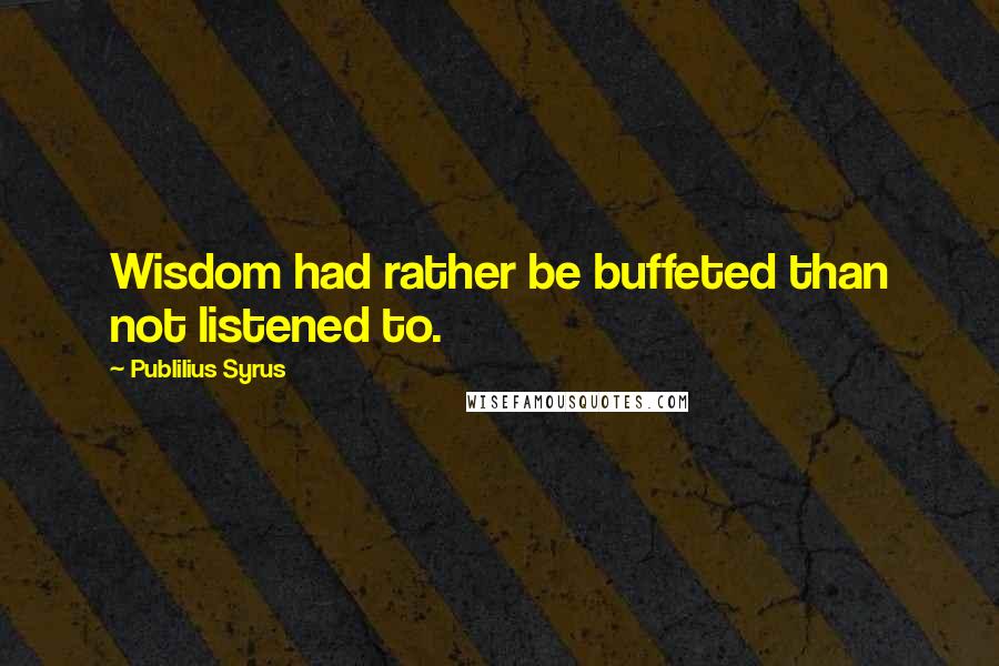 Publilius Syrus Quotes: Wisdom had rather be buffeted than not listened to.