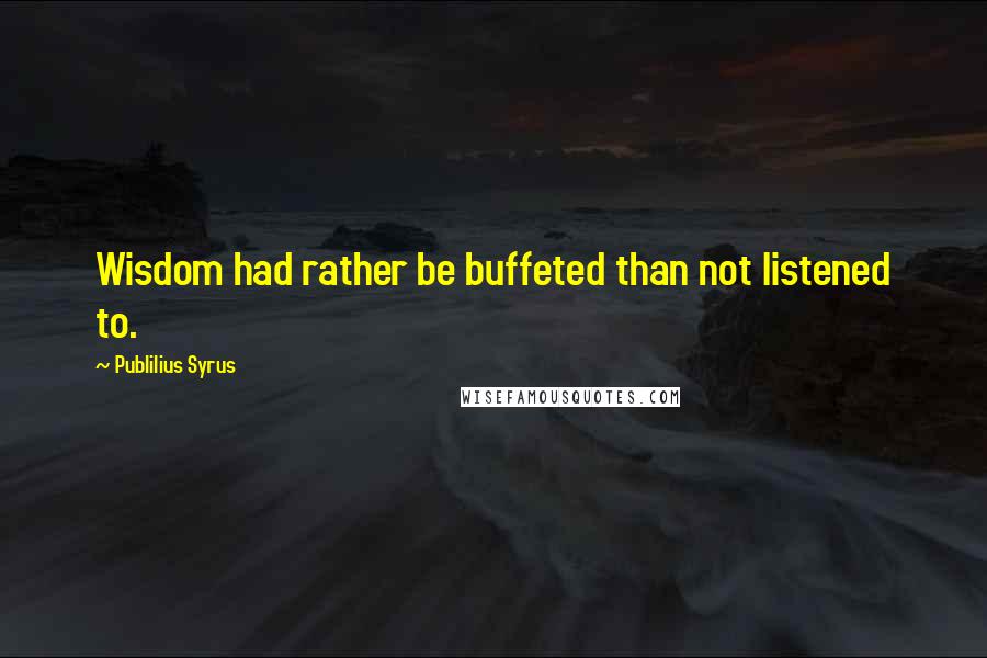 Publilius Syrus Quotes: Wisdom had rather be buffeted than not listened to.