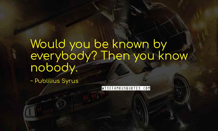 Publilius Syrus Quotes: Would you be known by everybody? Then you know nobody.