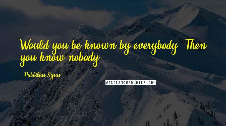 Publilius Syrus Quotes: Would you be known by everybody? Then you know nobody.