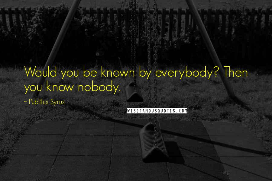 Publilius Syrus Quotes: Would you be known by everybody? Then you know nobody.